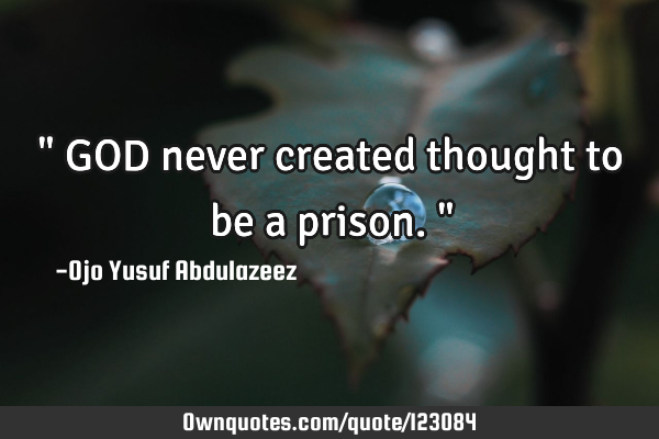 " GOD never created thought to be a prison."