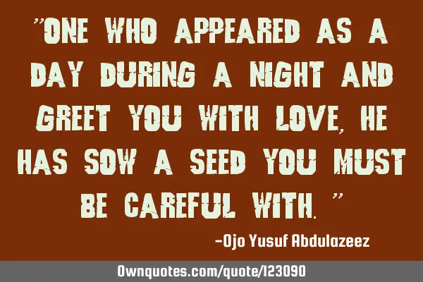 "One who appeared as a day during a night and greet you with love, he has sow a seed you must be