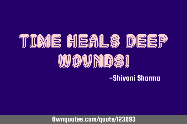 Time heals deep wounds!