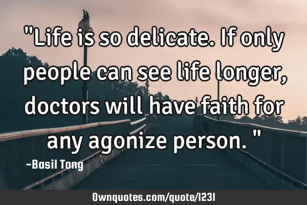 "Life is so delicate. If only people can see life longer, doctors will have faith for any agonize