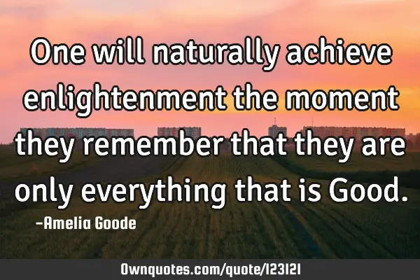 One will naturally achieve enlightenment the moment they remember that they are only everything