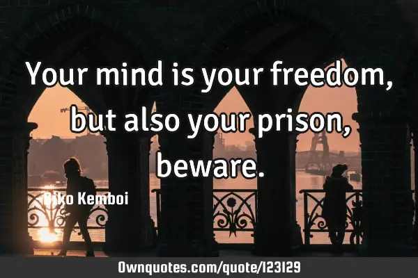 Your mind is your freedom ,but also your prison,
