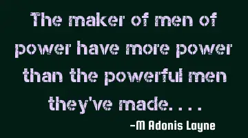 The maker of men of power have more power than the powerful men they've made....