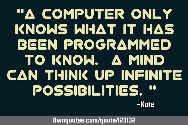 "A computer only knows what it has been programmed to know. A mind can think up infinite
