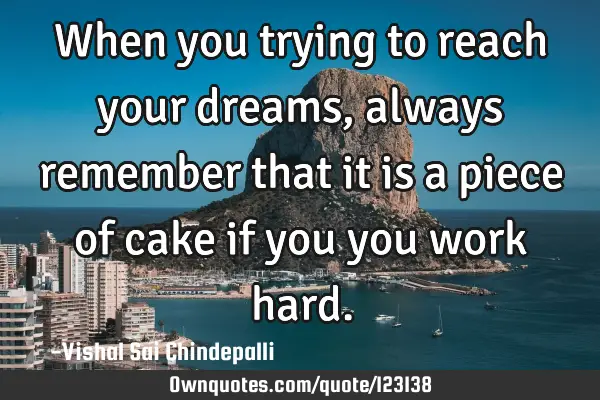 When you trying to reach your dreams, always remember that it is a piece of cake if you you work