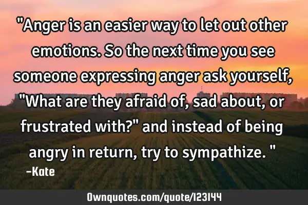"Anger is an easier way to let out other emotions. So the next time you see someone expressing