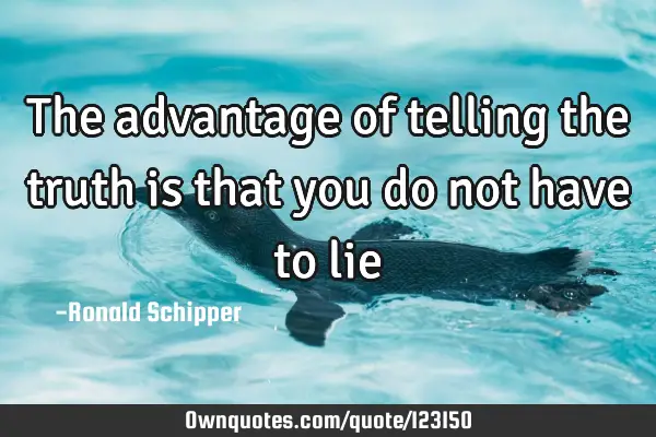 The advantage of telling the truth is that you do not have to