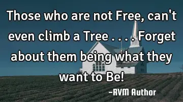 Those who are not Free, can't even climb a Tree .... Forget about them being what they want to Be!