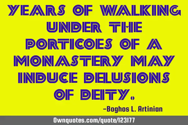 Years of walking under the porticoes of a monastery may induce delusions of