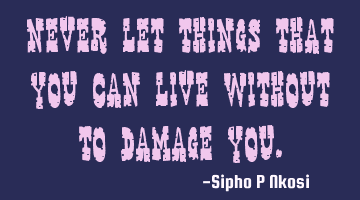 Never let things that you can live without to damage you.