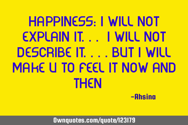Happiness: I will not explain it... I will not describe it....but I will make u to feel it now and