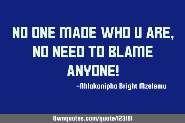 No one made who u are, no need to blame anyone!