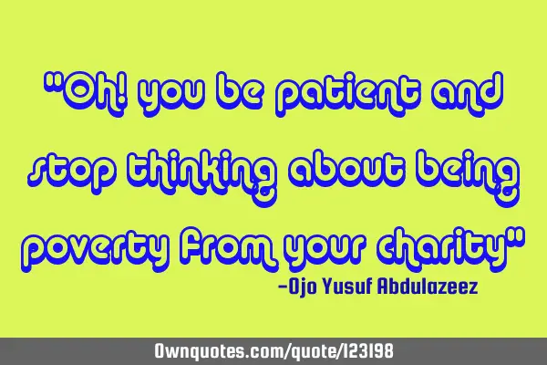 "Oh! you be patient and stop thinking about being poverty from your charity"