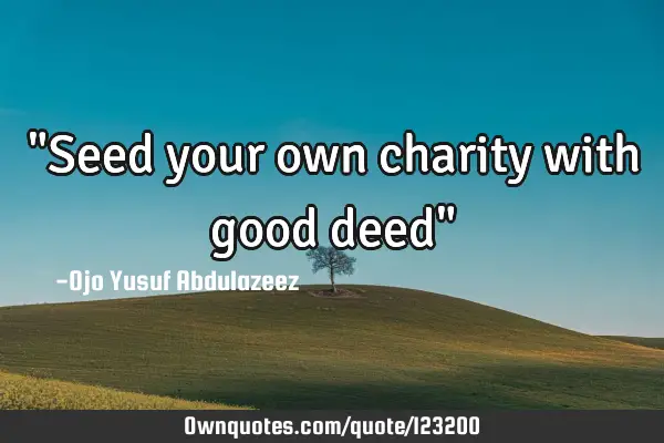 "Seed your own charity with good deed"