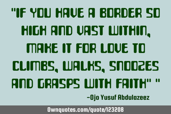 "If you have a border so high and vast within, make it for love to climbs,walks, snoozes and grasps