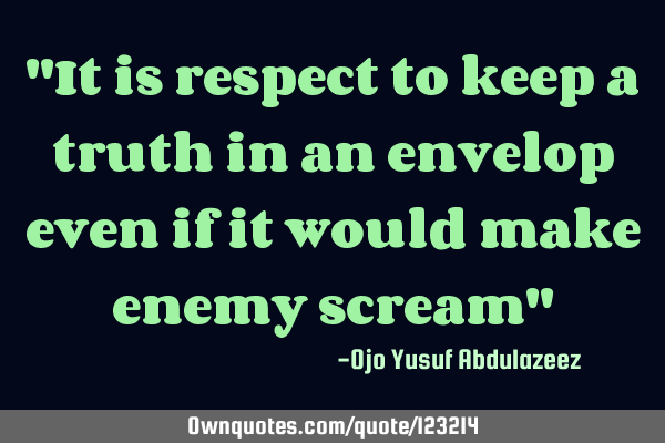 "It is respect to keep a truth in an envelop even if it would make enemy scream"
