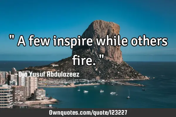 " A few inspire while others fire."