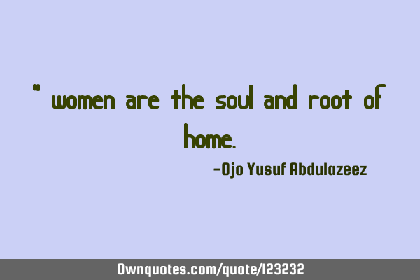" women are the soul and root of