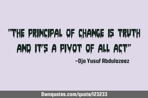 "The principal of change is truth and it