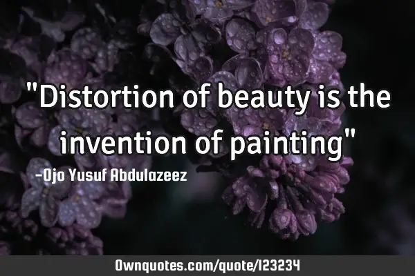 "Distortion of beauty is the invention of painting"