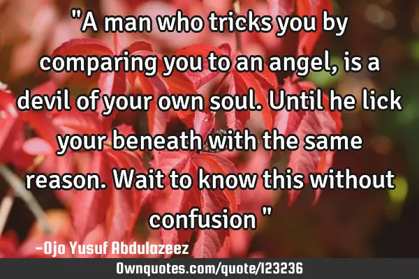 "A man who tricks you by comparing you to an angel, is a devil of your own soul. Until he lick your