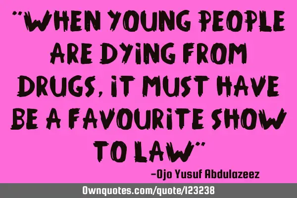 "When young people are dying from drugs, it must have be a favourite show to law"