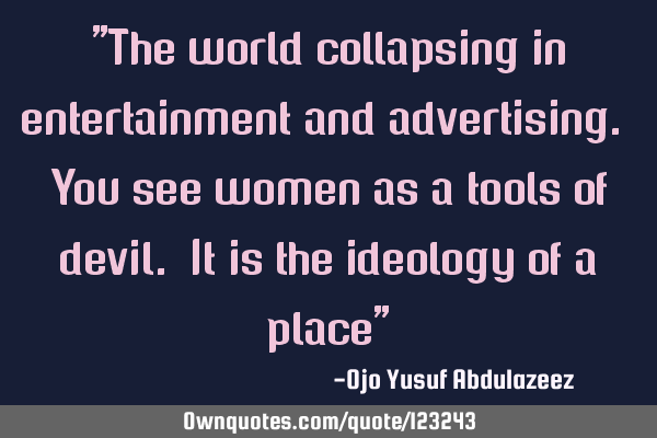 "The world collapsing in entertainment and advertising. You see women as a tools of devil. It is