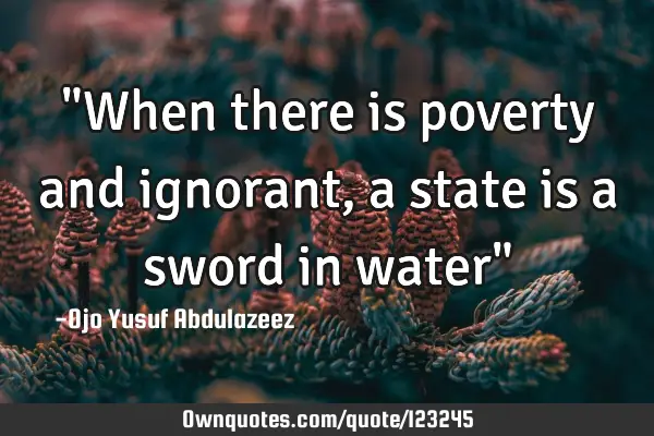 "When there is poverty and ignorant, a state is a sword in water"