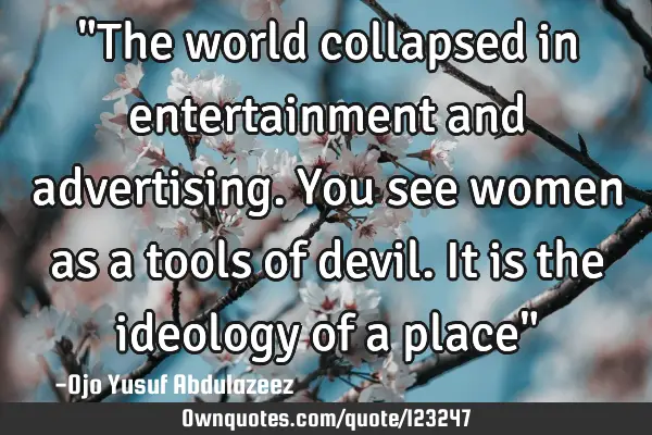 "The world collapsed in entertainment and advertising. You see women as a tools of devil. It is the