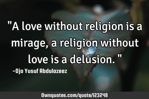 "A love without religion is a mirage, a religion without love is a delusion."