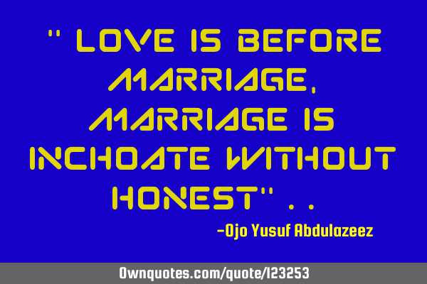 " Love is before marriage, marriage is inchoate without honest"