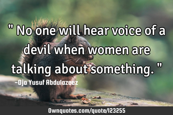 " No one will hear voice of a devil when women are talking about something. "
