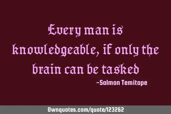 Every man is knowledgeable, if only the brain can be