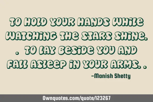To hold your hands while watching the stars shine.. To lay beside you and fall asleep in your