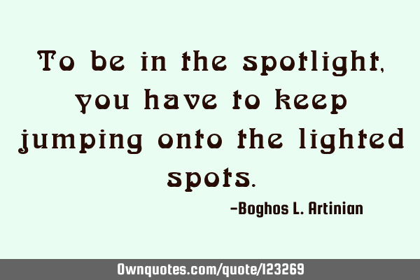 To be in the spotlight, you have to keep jumping onto the lighted