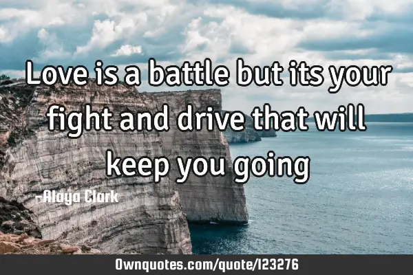 Love is a battle but its your fight and drive that will keep you