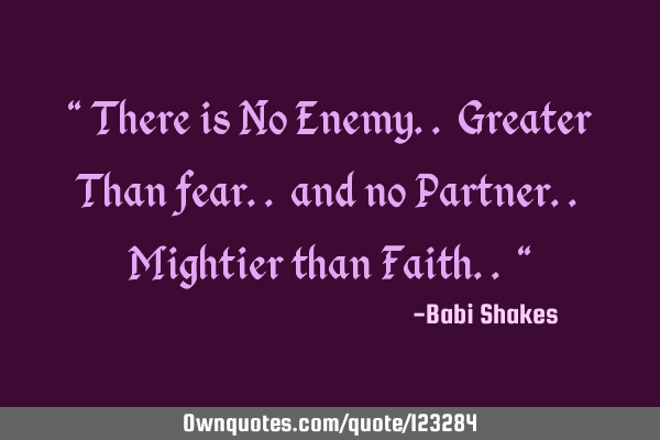 " There is No Enemy.. Greater Than fear.. and no Partner.. Mightier than Faith.. "