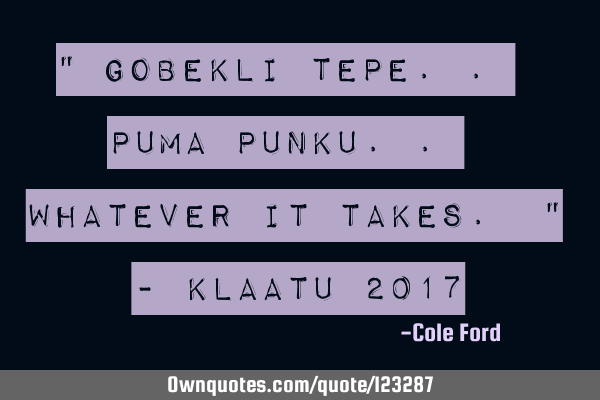 " Gobekli Tepe.. Puma Punku.. Whatever it takes. " - Klaatu 2017