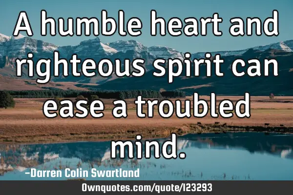 A humble heart and righteous spirit can ease a troubled