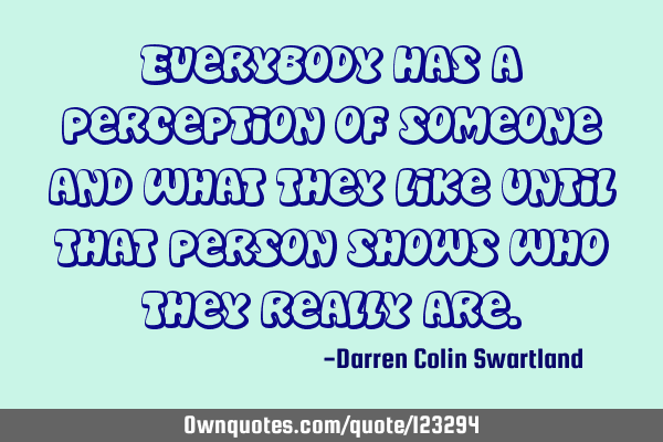 Everybody has a perception of someone and what they like until that person shows who they really