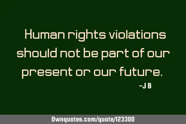Human rights violations should not be part of our present or our