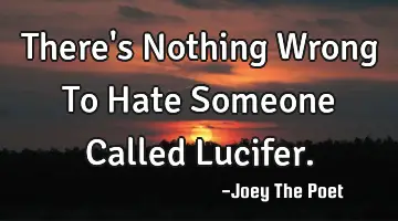 There's Nothing Wrong To Hate Someone Called Lucifer.