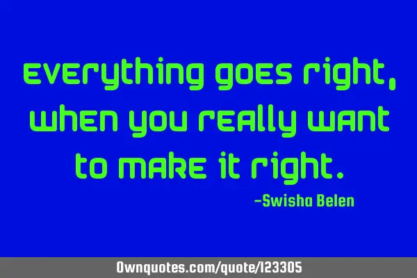 Everything goes right, when you really want to make it