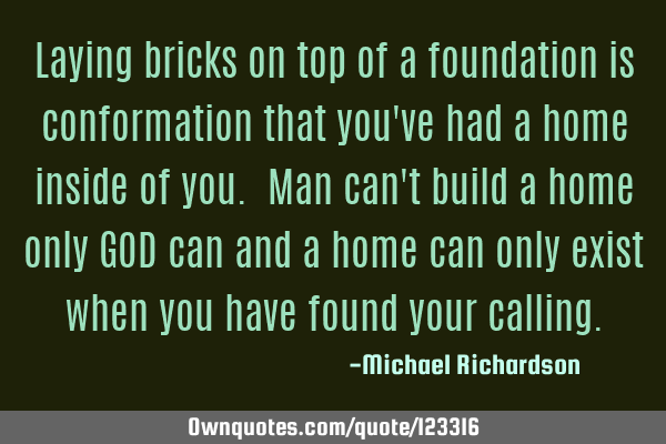 Laying bricks on top of a foundation is conformation that you