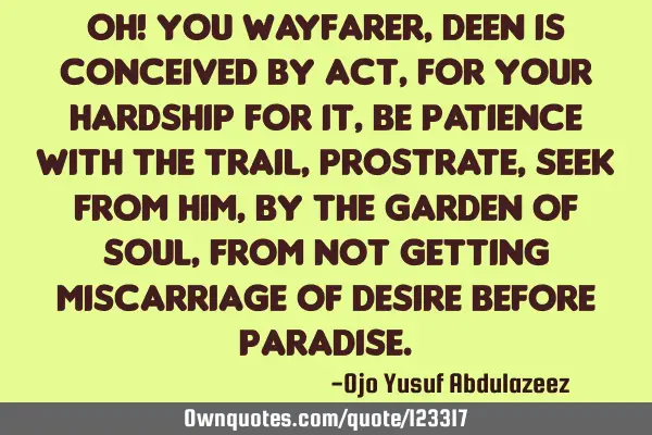 Oh! you wayfarer, deen is conceived by act, For your hardship for it, be patience with the trail, P