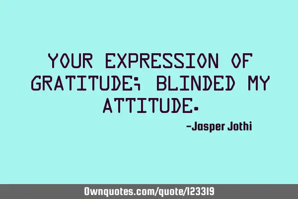 Your expression of gratitude; Blinded my