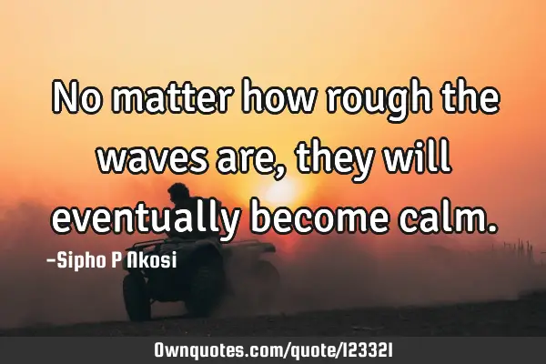 No matter how rough the waves are, they will eventually become