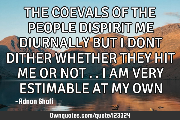 THE COEVALS OF THE PEOPLE DISPIRIT ME DIURNALLY BUT I DONT DITHER WHETHER THEY HIT ME OR NOT ..I AM
