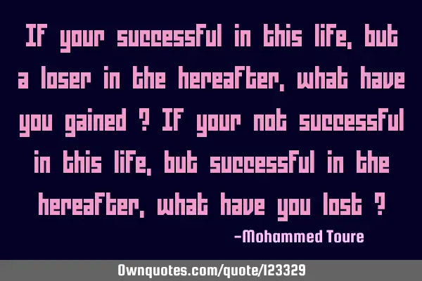 If your successful in this life, but a loser in the hereafter, what have you gained ? If your not