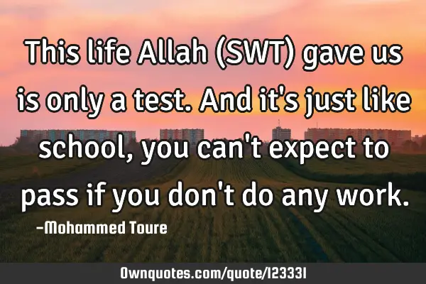 This life Allah (SWT) gave us is only a test. And it